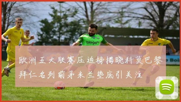 欧洲五大联赛压迫榜揭晓科莫巴黎拜仁名列前茅米兰垫底引关注