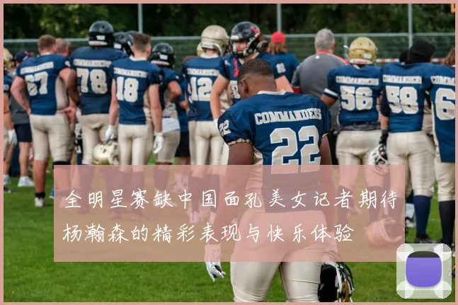全明星赛缺中国面孔美女记者期待杨瀚森的精彩表现与快乐体验