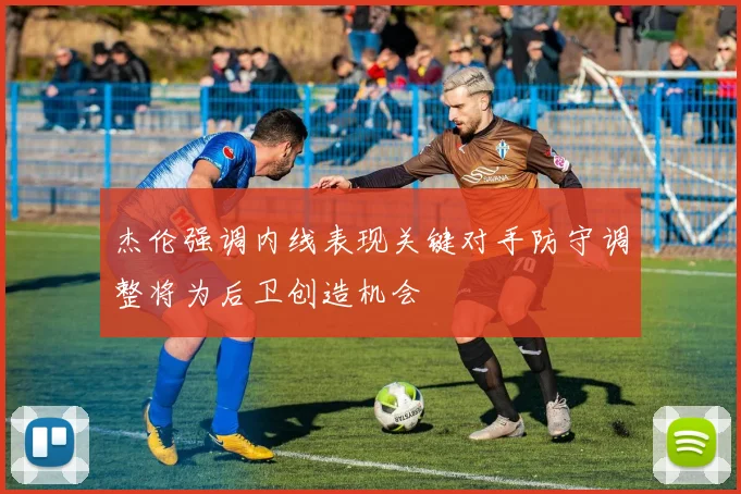 杰伦强调内线表现关键对手防守调整将为后卫创造机会