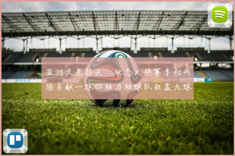 亚洲天王孙兴慜状态火热赛季初两场贡献一球四助力助球队狂轰九球